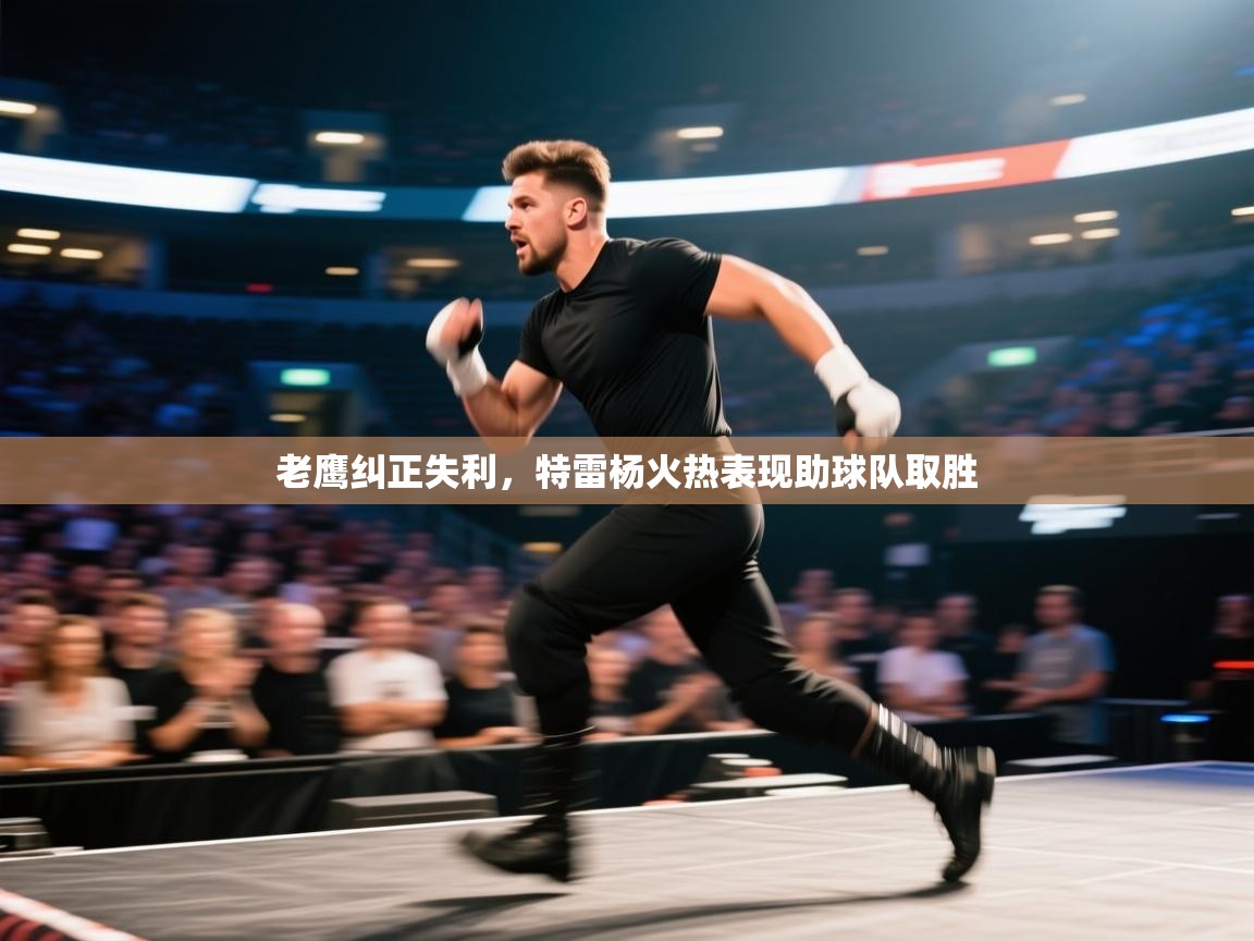 开云体育app下载安卓-老鹰纠正失利,特雷杨火热表现助球队取胜  第2张