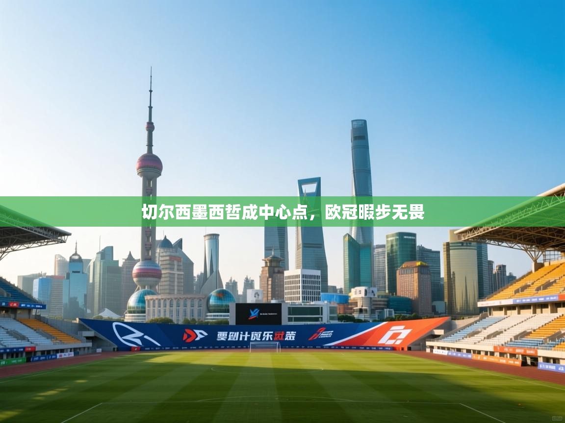 开云体育app在线-切尔西墨西哲成中心点，欧冠暇步无畏