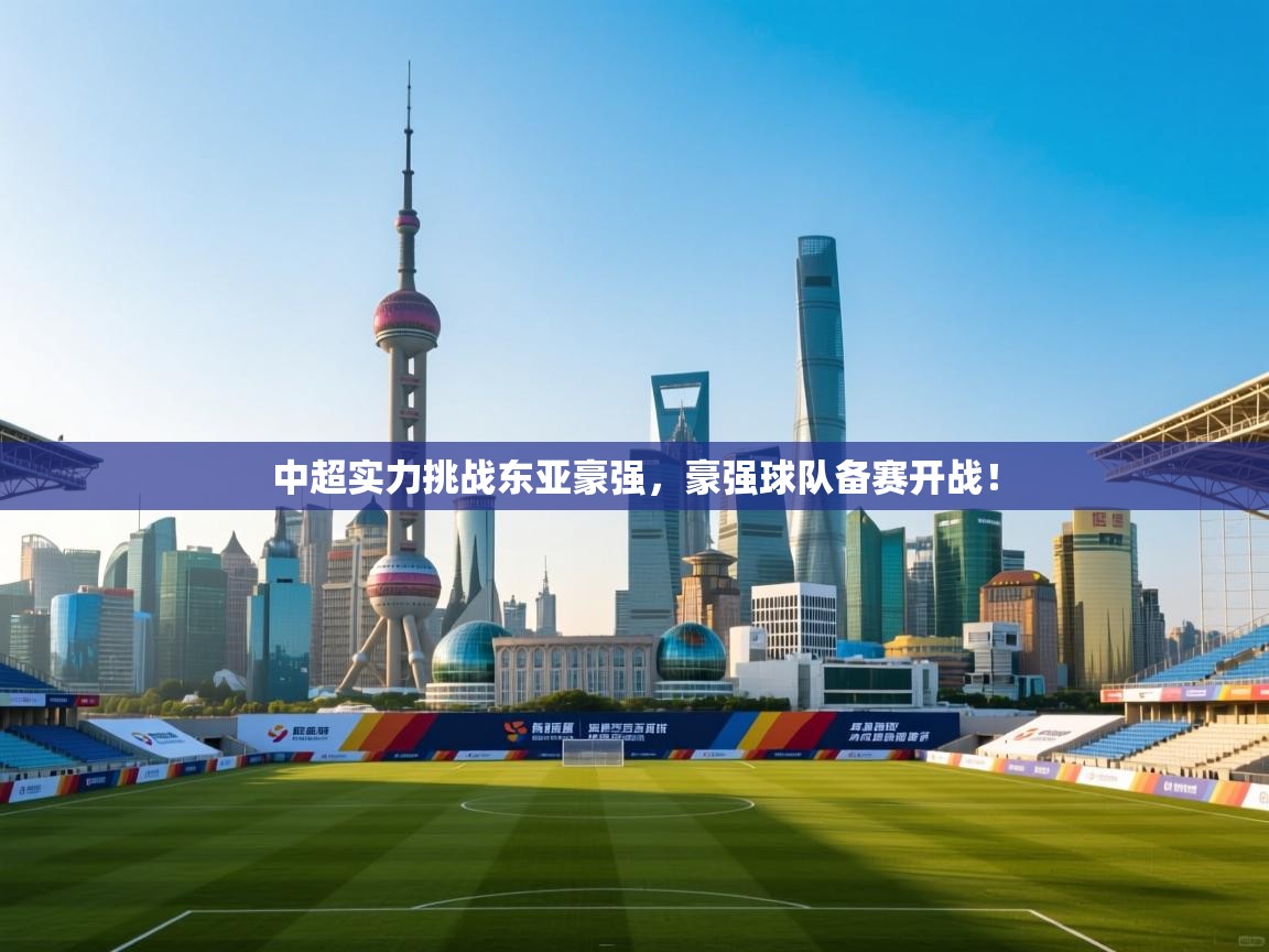 开云体育联赛专题页-中超实力挑战东亚豪强，豪强球队备赛开战！