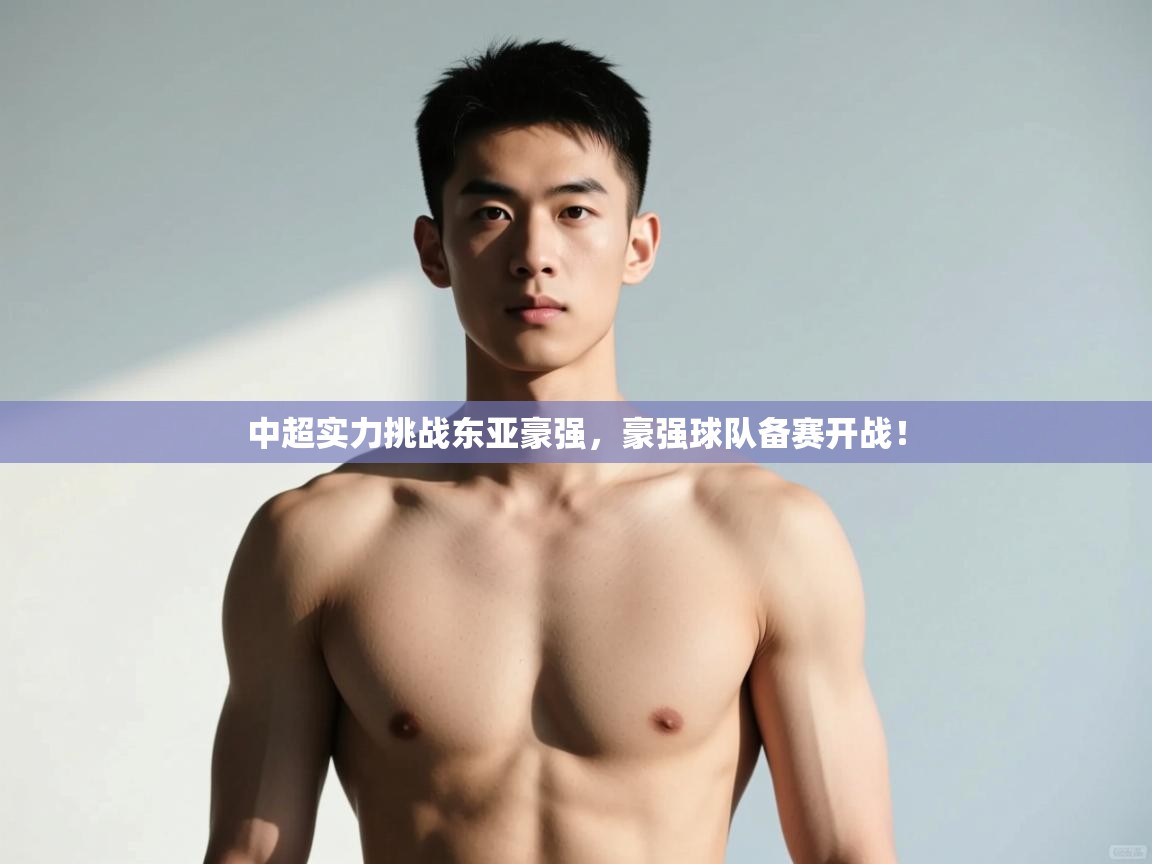 开云体育联赛专题页-中超实力挑战东亚豪强,豪强球队备赛开战! 第4张