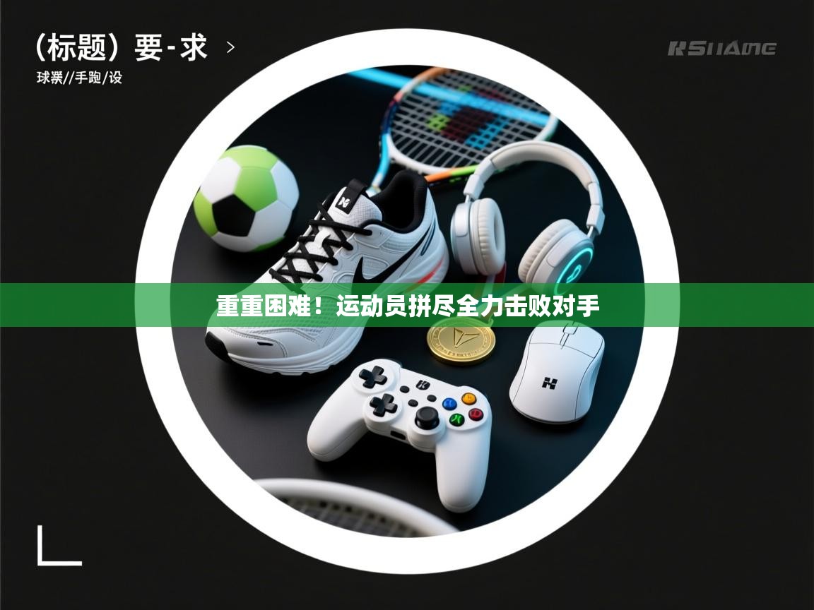 开云体育绑定手机指南-重重困难！运动员拼尽全力击败对手  第4张