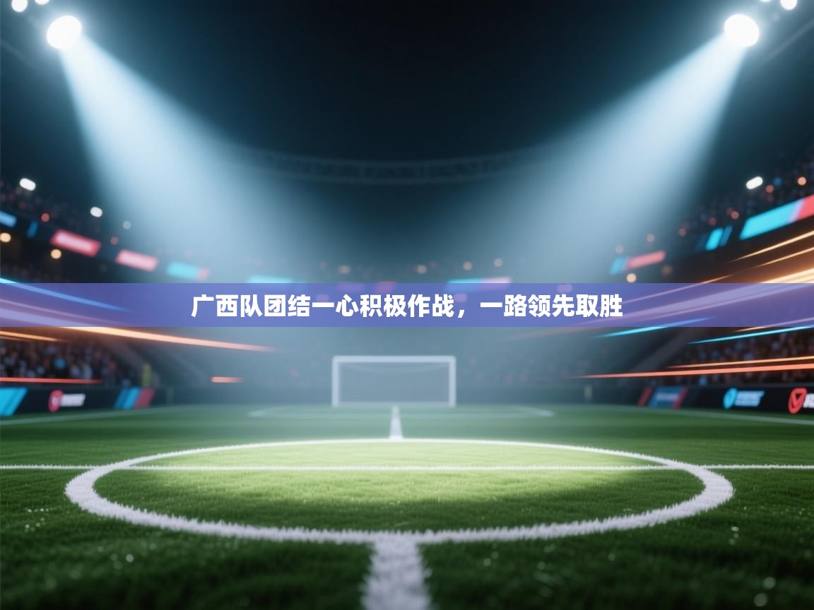 开云登录-广西队团结一心积极作战,一路领先取胜 第1张