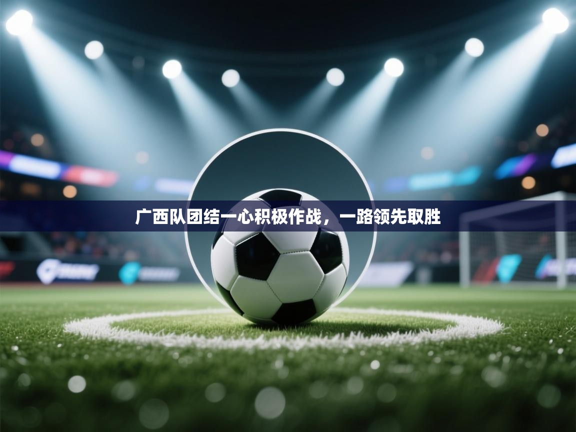 开云登录-广西队团结一心积极作战,一路领先取胜 第2张