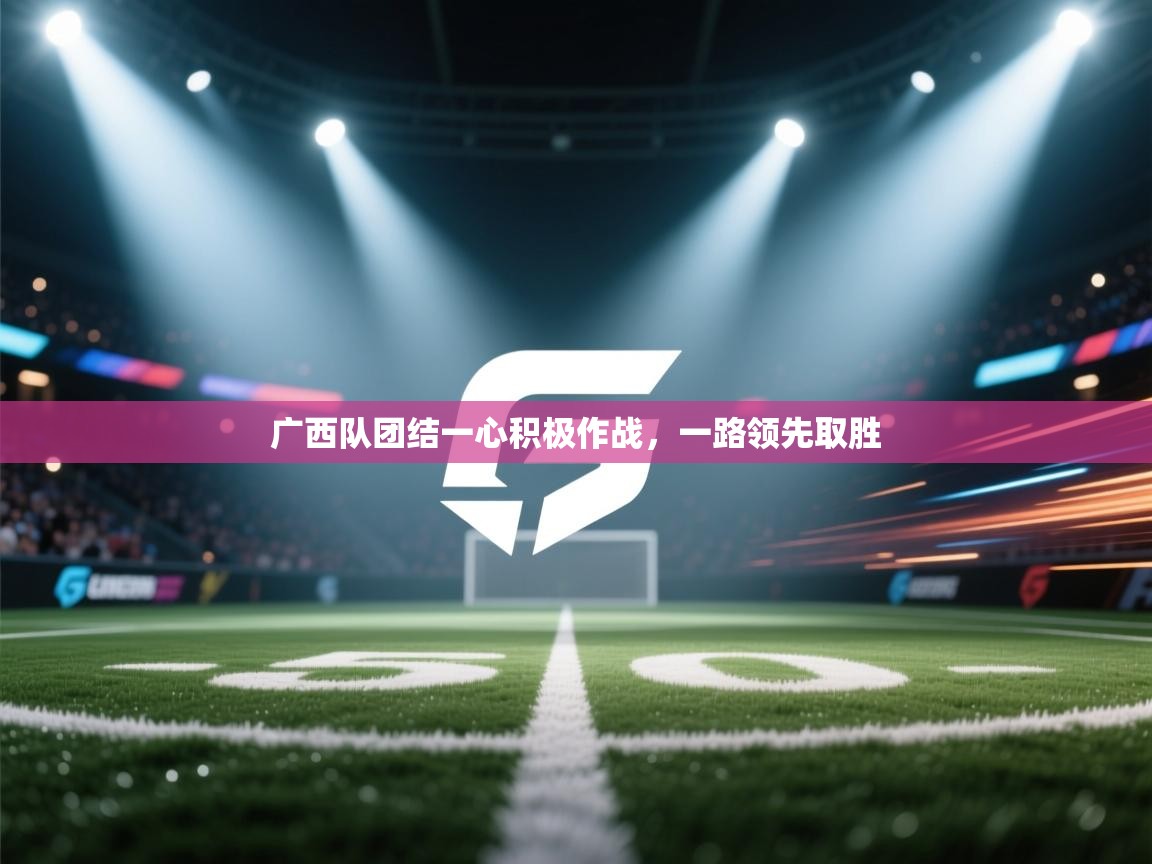 开云登录-广西队团结一心积极作战,一路领先取胜 第4张