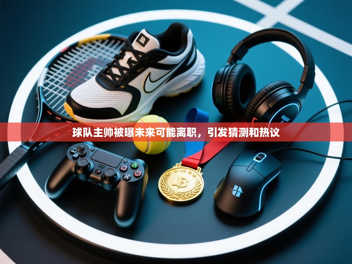 云开体育app官网入口-球队主帅被曝未来可能离职,引发猜测和热议 第2张