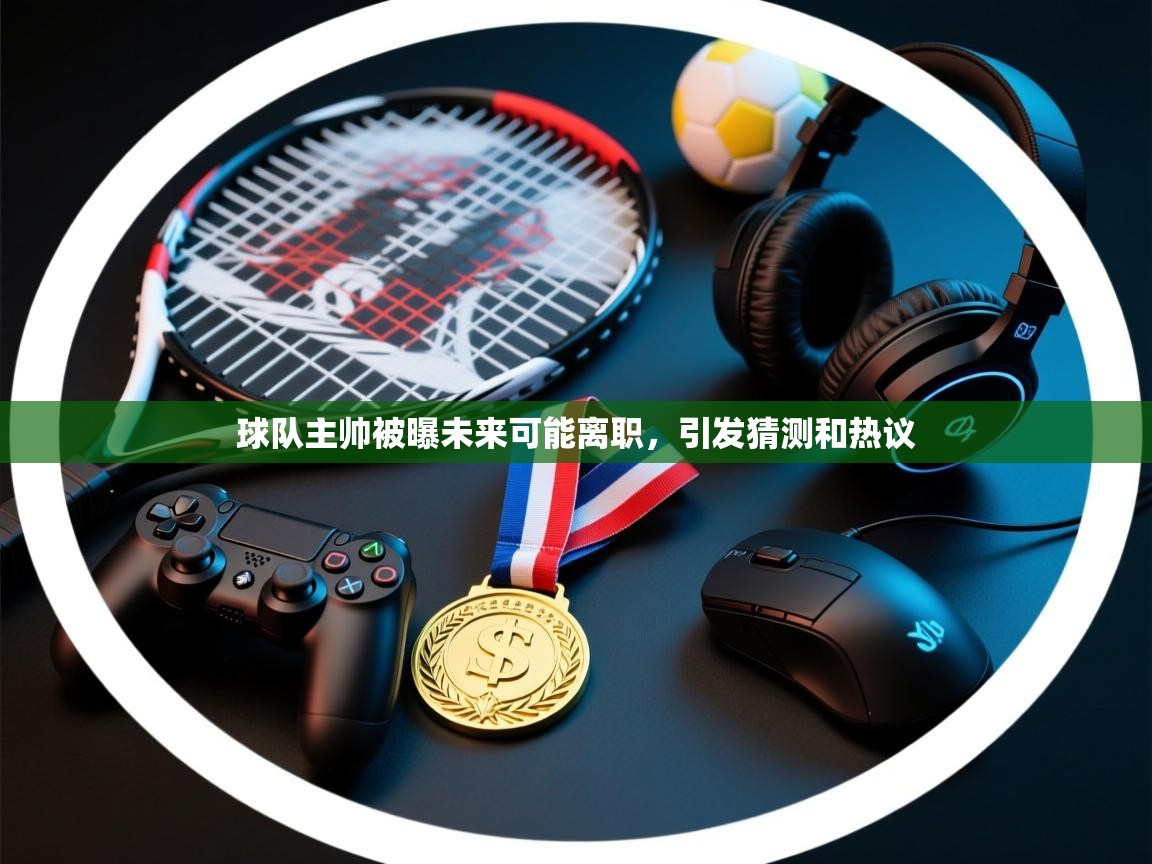 云开体育app官网入口-球队主帅被曝未来可能离职,引发猜测和热议 第3张