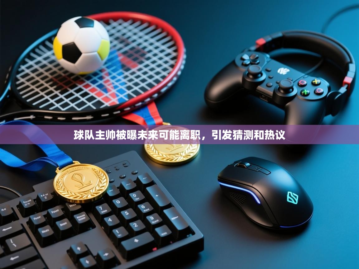 云开体育app官网入口-球队主帅被曝未来可能离职,引发猜测和热议 第4张
