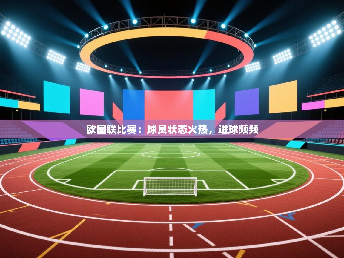 开云邀请码-欧国联比赛：球员状态火热，进球频频  第2张