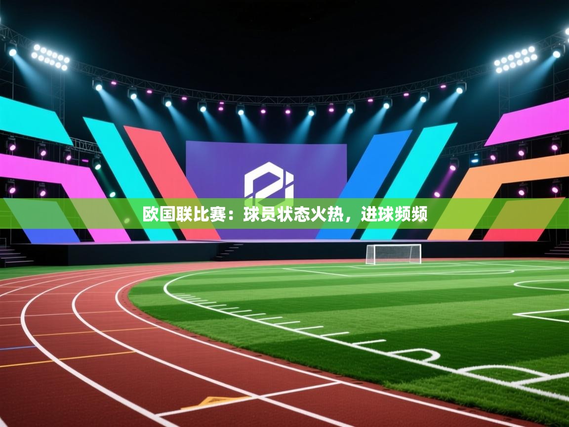 开云邀请码-欧国联比赛：球员状态火热，进球频频  第4张