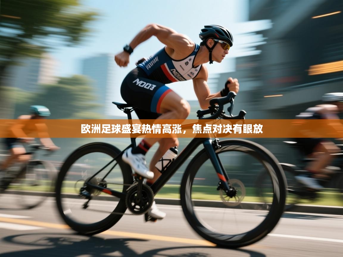 开云登录-欧洲足球盛宴热情高涨,焦点对决有眼放 第3张