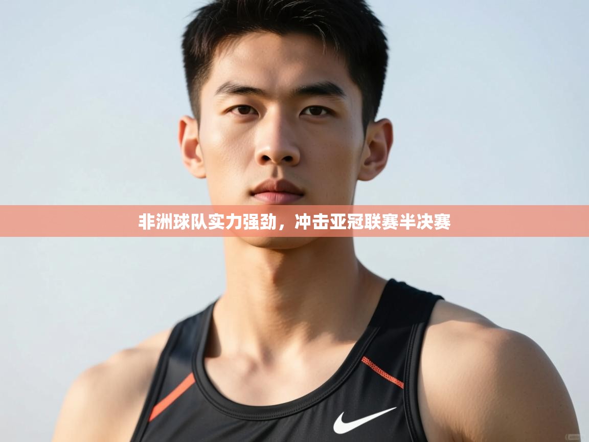 开云赛事-非洲球队实力强劲，冲击亚冠联赛半决赛  第3张