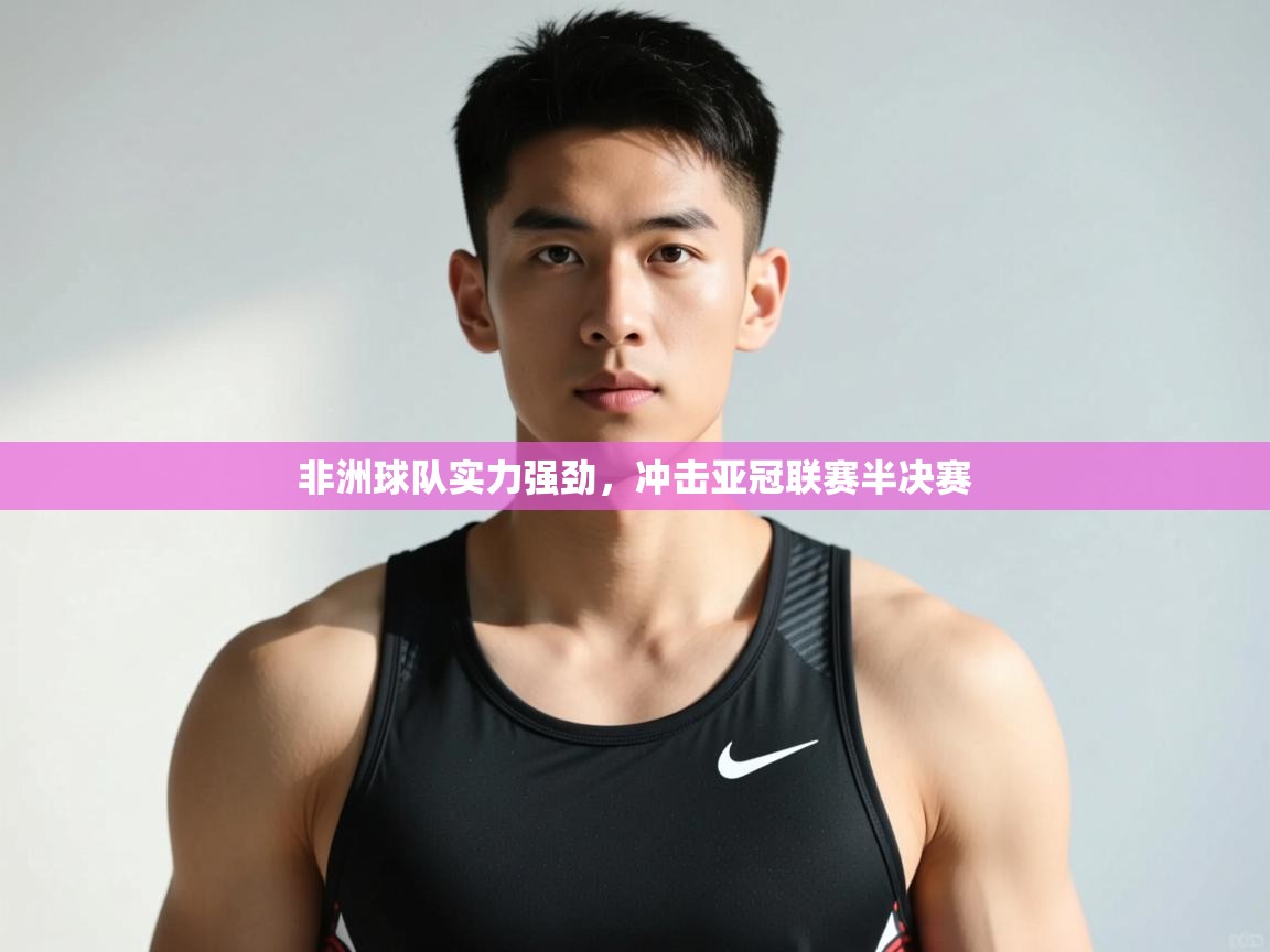 开云赛事-非洲球队实力强劲，冲击亚冠联赛半决赛  第4张