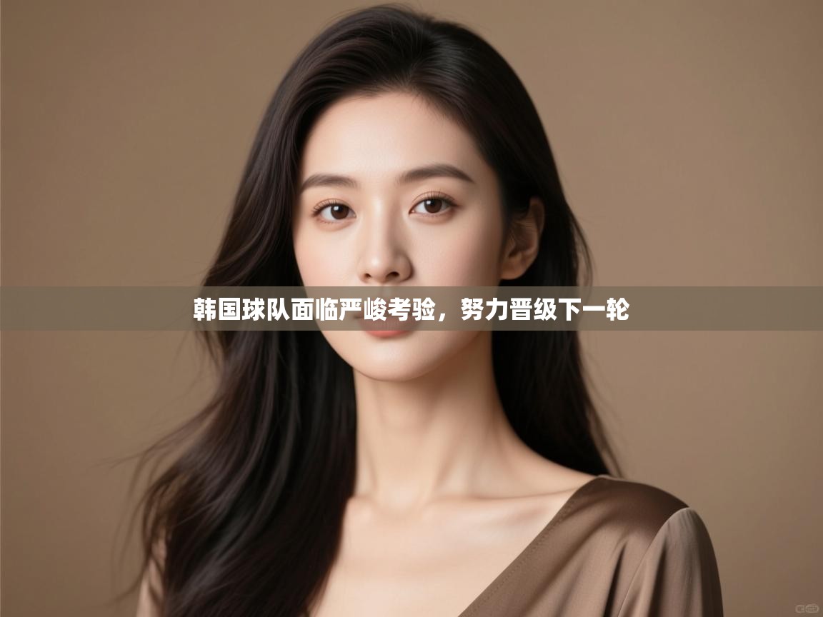 开云体育app下载链接-韩国球队面临严峻考验,努力晋级下一轮