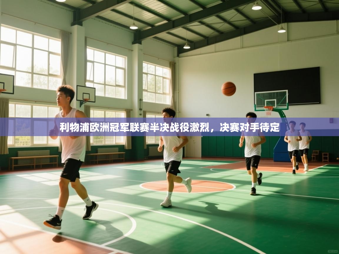 开云体育app安装-利物浦欧洲冠军联赛半决战役激烈,决赛对手待定 第1张