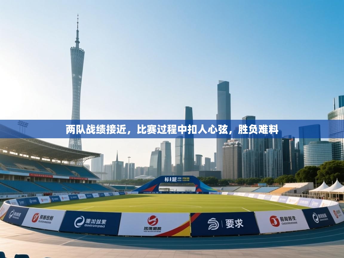 开云体育注册下载-两队战绩接近，比赛过程中扣人心弦，胜负难料