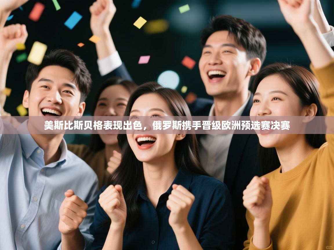 开云体育极速下载镜像-美斯比斯贝格表现出色，俄罗斯携手晋级欧洲预选赛决赛