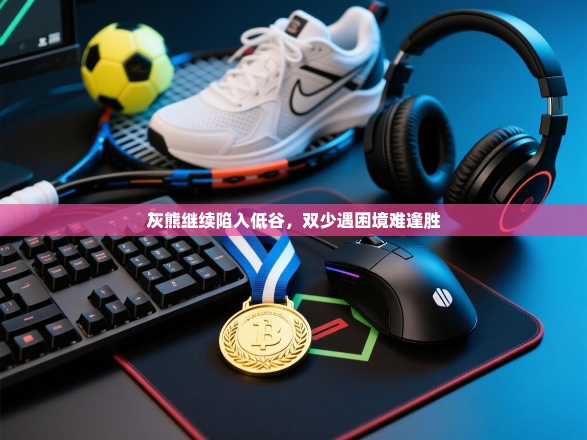 开云体育苹果版下载-灰熊继续陷入低谷，双少遇困境难逢胜