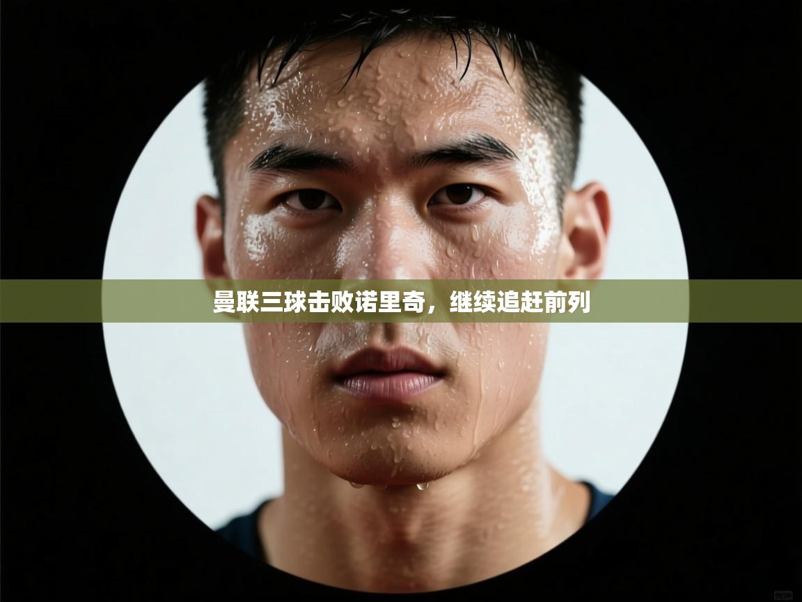 开云体育-曼联三球击败诺里奇，继续追赶前列