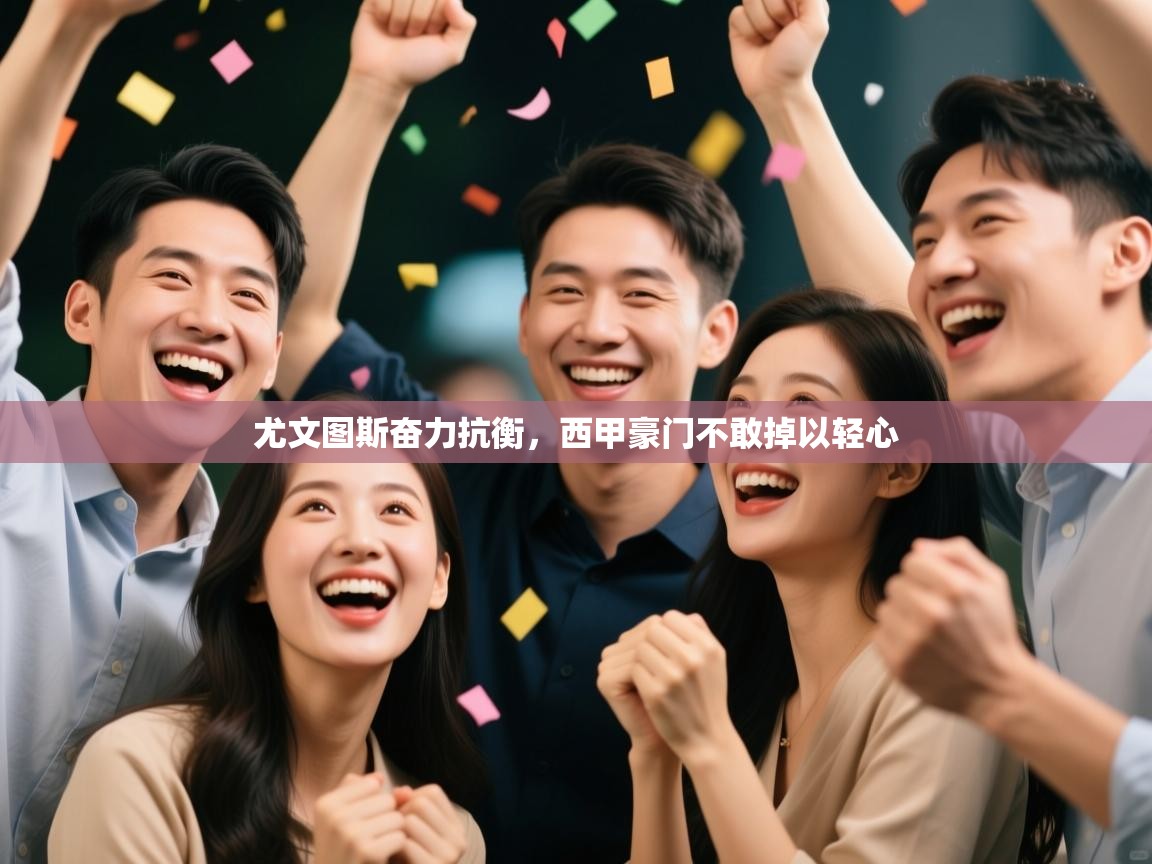 开云体育客服在线咨询-尤文图斯奋力抗衡，西甲豪门不敢掉以轻心  第3张