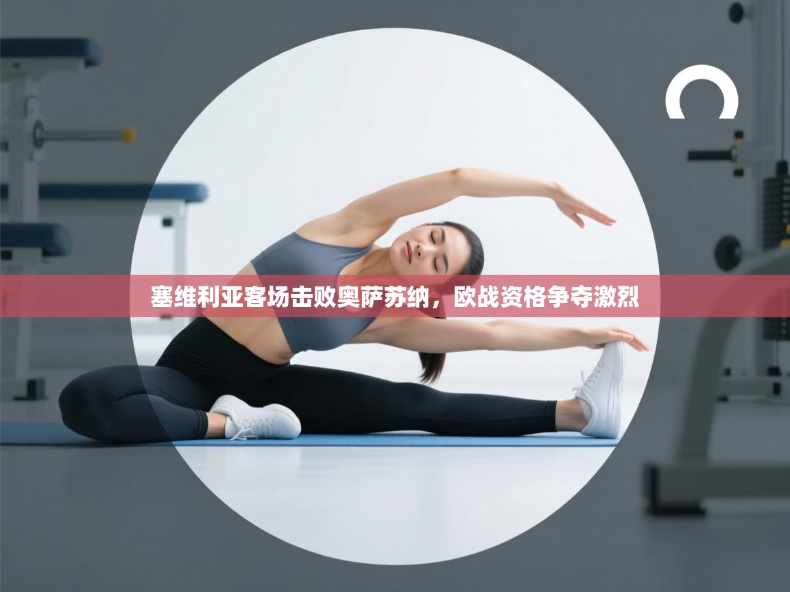 开云直播-塞维利亚客场击败奥萨苏纳，欧战资格争夺激烈  第4张