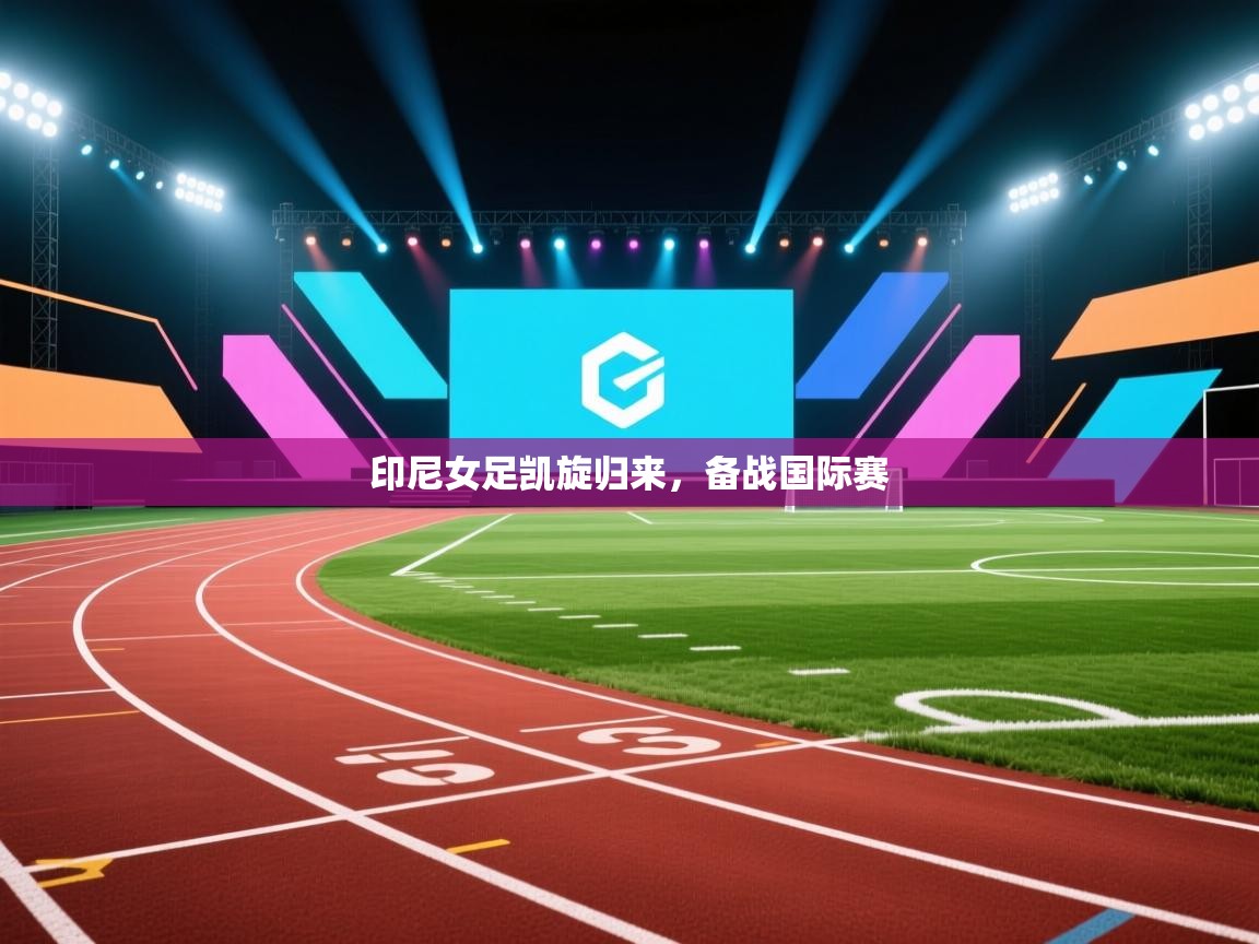 开云体育注册-印尼女足凯旋归来，备战国际赛