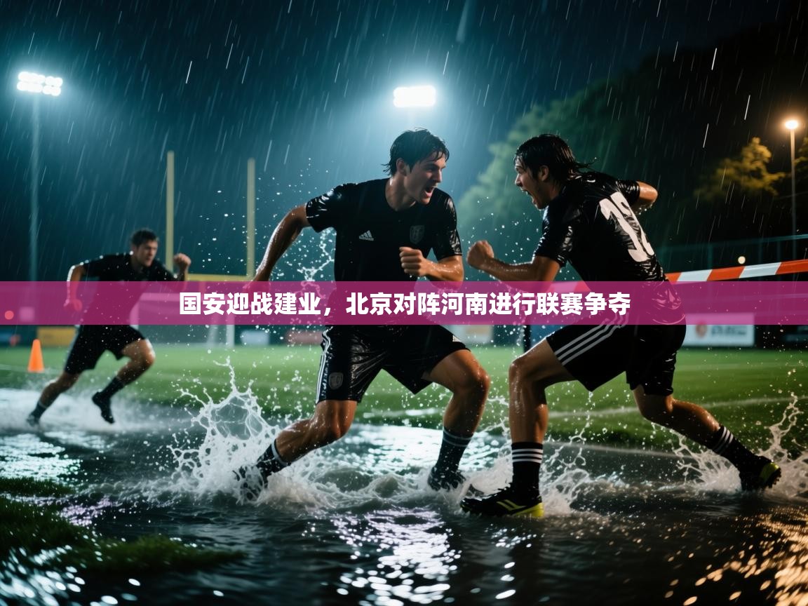 开云体育安卓APK下载-国安迎战建业，北京对阵河南进行联赛争夺