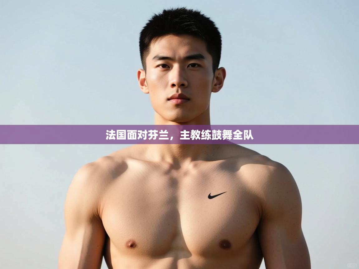 kaiyun sports-法国面对芬兰，主教练鼓舞全队  第3张