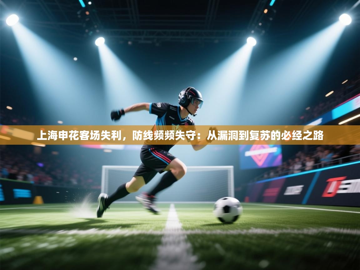云开体育官网登录入口-上海申花客场失利，防线频频失守：从漏洞到复苏的必经之路